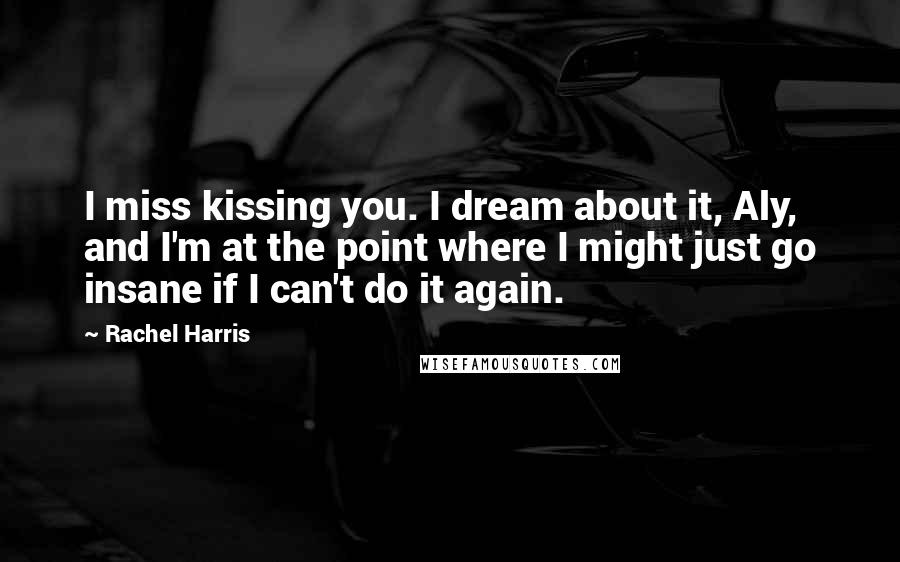 Rachel Harris Quotes: I miss kissing you. I dream about it, Aly, and I'm at the point where I might just go insane if I can't do it again.