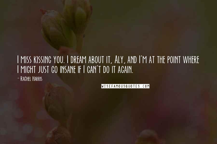 Rachel Harris Quotes: I miss kissing you. I dream about it, Aly, and I'm at the point where I might just go insane if I can't do it again.