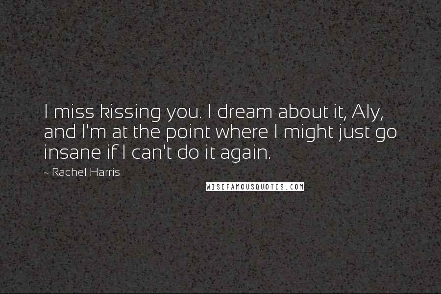 Rachel Harris Quotes: I miss kissing you. I dream about it, Aly, and I'm at the point where I might just go insane if I can't do it again.
