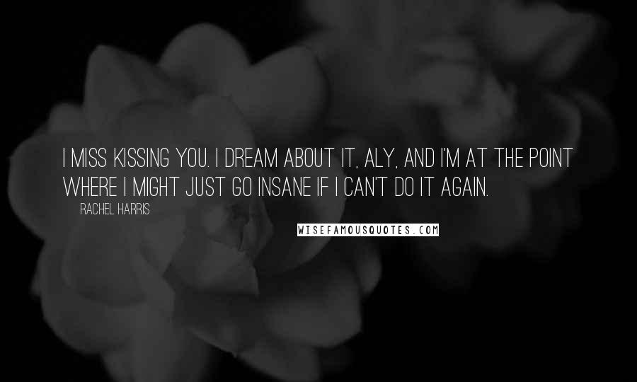 Rachel Harris Quotes: I miss kissing you. I dream about it, Aly, and I'm at the point where I might just go insane if I can't do it again.