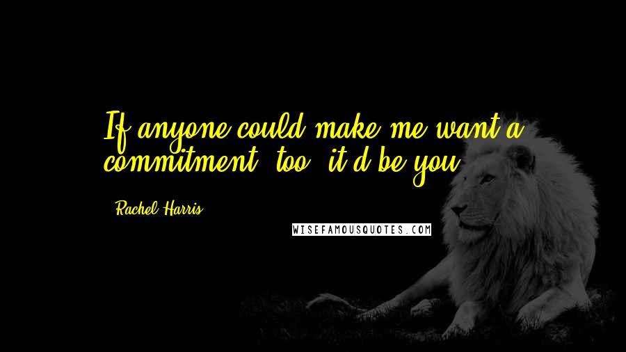Rachel Harris Quotes: If anyone could make me want a commitment, too, it'd be you.