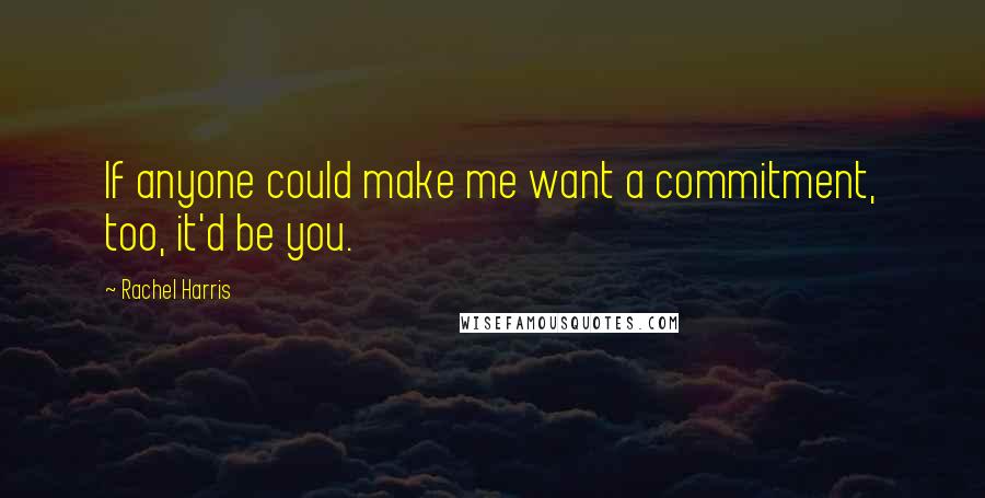 Rachel Harris Quotes: If anyone could make me want a commitment, too, it'd be you.