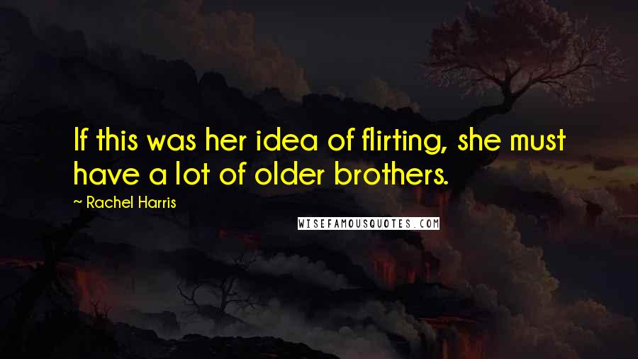 Rachel Harris Quotes: If this was her idea of flirting, she must have a lot of older brothers.