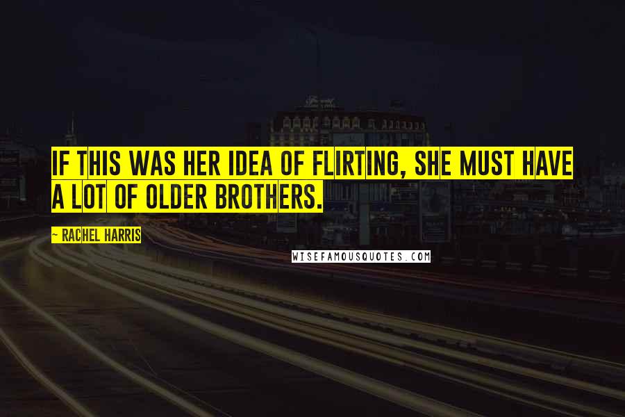 Rachel Harris Quotes: If this was her idea of flirting, she must have a lot of older brothers.
