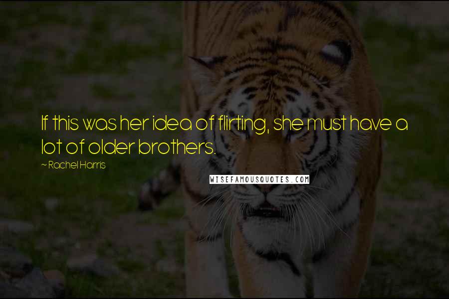 Rachel Harris Quotes: If this was her idea of flirting, she must have a lot of older brothers.