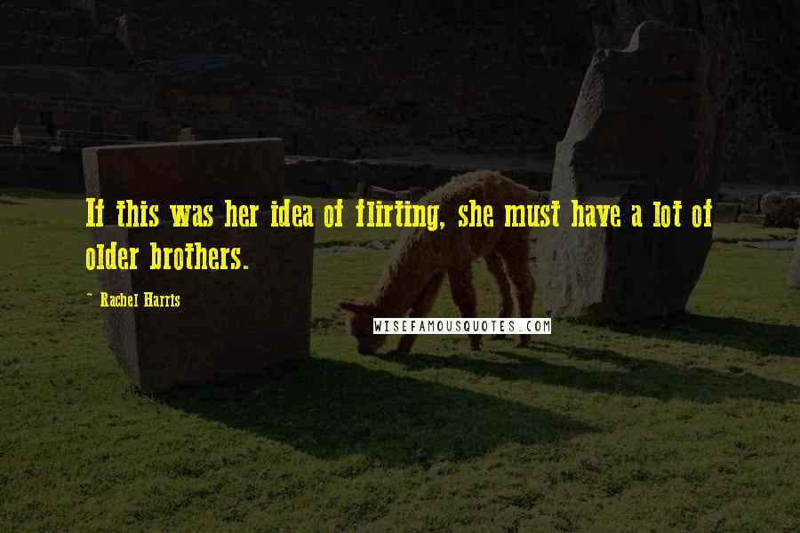 Rachel Harris Quotes: If this was her idea of flirting, she must have a lot of older brothers.