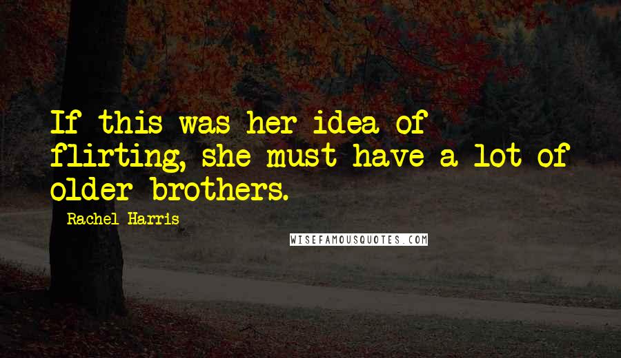 Rachel Harris Quotes: If this was her idea of flirting, she must have a lot of older brothers.