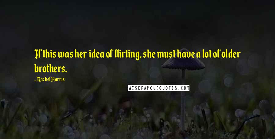 Rachel Harris Quotes: If this was her idea of flirting, she must have a lot of older brothers.