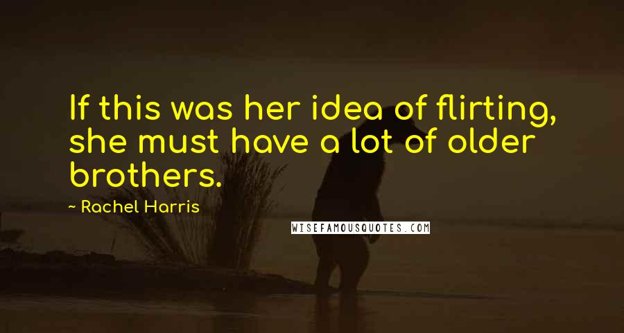 Rachel Harris Quotes: If this was her idea of flirting, she must have a lot of older brothers.