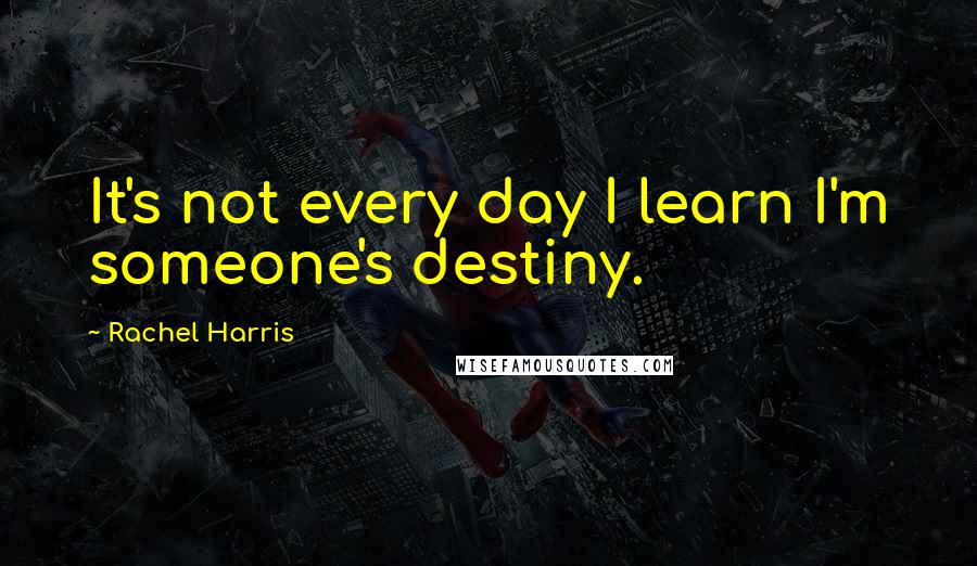 Rachel Harris Quotes: It's not every day I learn I'm someone's destiny.