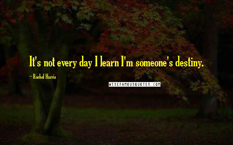 Rachel Harris Quotes: It's not every day I learn I'm someone's destiny.