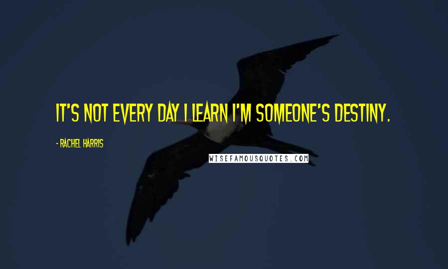 Rachel Harris Quotes: It's not every day I learn I'm someone's destiny.