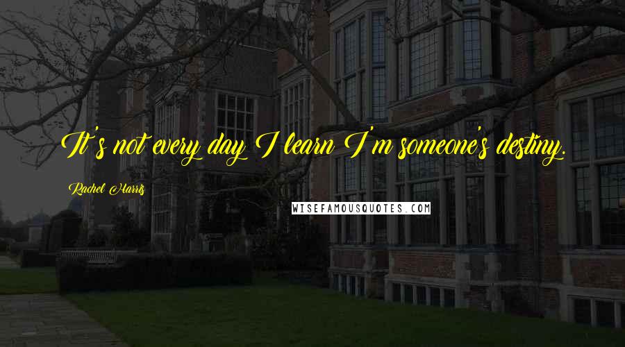 Rachel Harris Quotes: It's not every day I learn I'm someone's destiny.