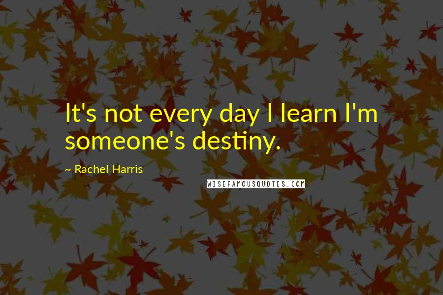 Rachel Harris Quotes: It's not every day I learn I'm someone's destiny.