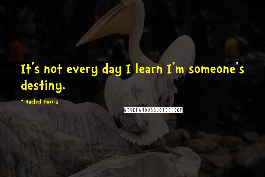 Rachel Harris Quotes: It's not every day I learn I'm someone's destiny.