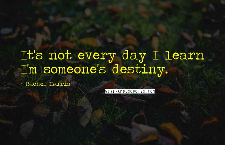 Rachel Harris Quotes: It's not every day I learn I'm someone's destiny.