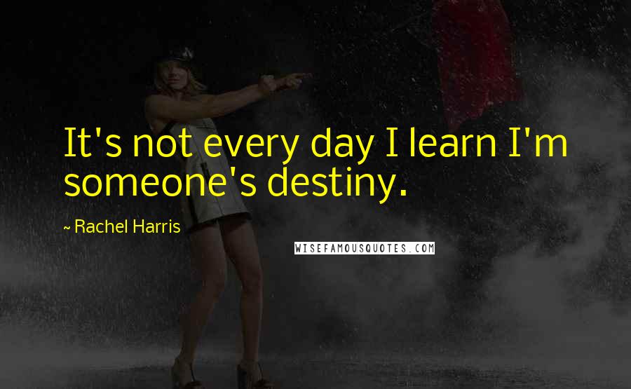 Rachel Harris Quotes: It's not every day I learn I'm someone's destiny.