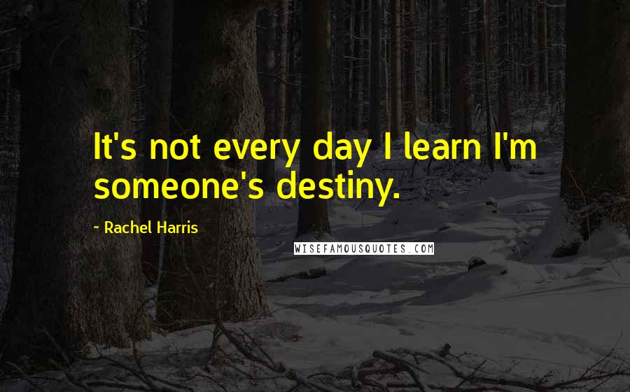 Rachel Harris Quotes: It's not every day I learn I'm someone's destiny.