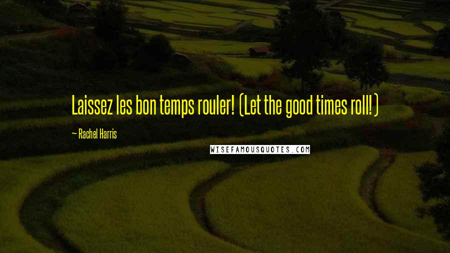 Rachel Harris Quotes: Laissez les bon temps rouler! (Let the good times roll!)