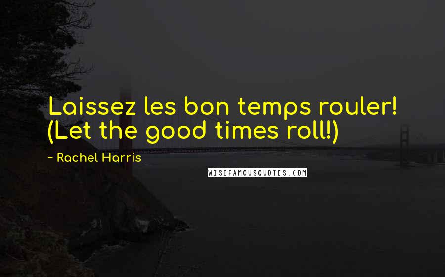 Rachel Harris Quotes: Laissez les bon temps rouler! (Let the good times roll!)