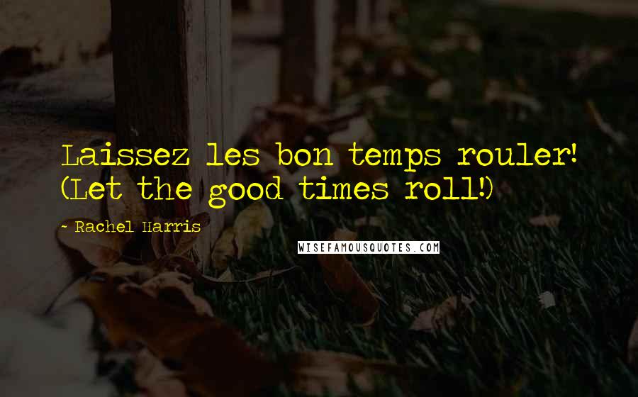 Rachel Harris Quotes: Laissez les bon temps rouler! (Let the good times roll!)