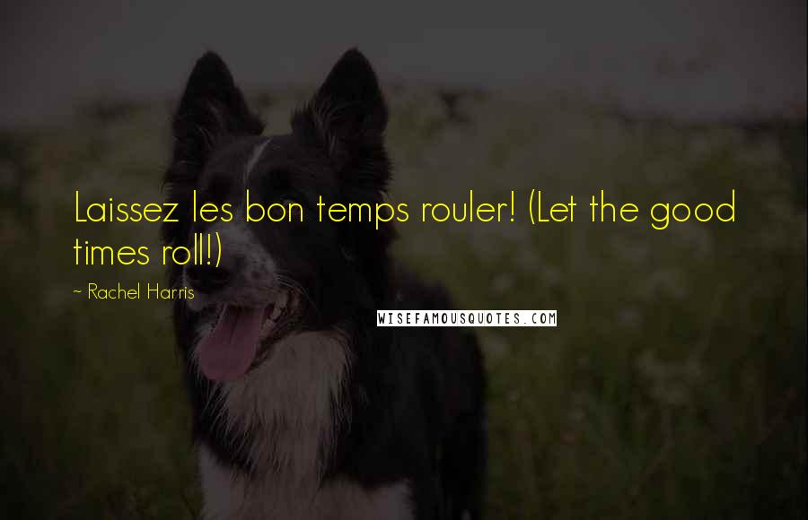 Rachel Harris Quotes: Laissez les bon temps rouler! (Let the good times roll!)