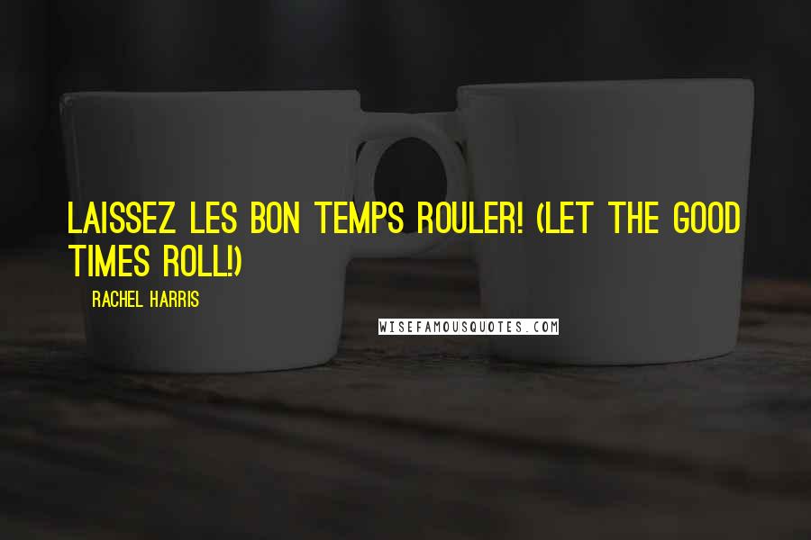 Rachel Harris Quotes: Laissez les bon temps rouler! (Let the good times roll!)