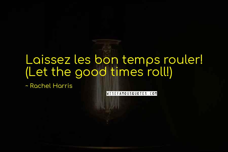 Rachel Harris Quotes: Laissez les bon temps rouler! (Let the good times roll!)