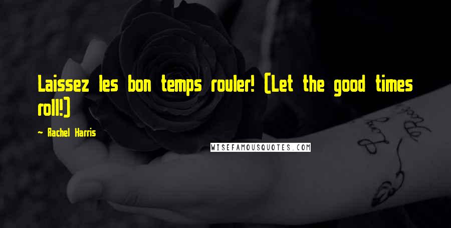 Rachel Harris Quotes: Laissez les bon temps rouler! (Let the good times roll!)