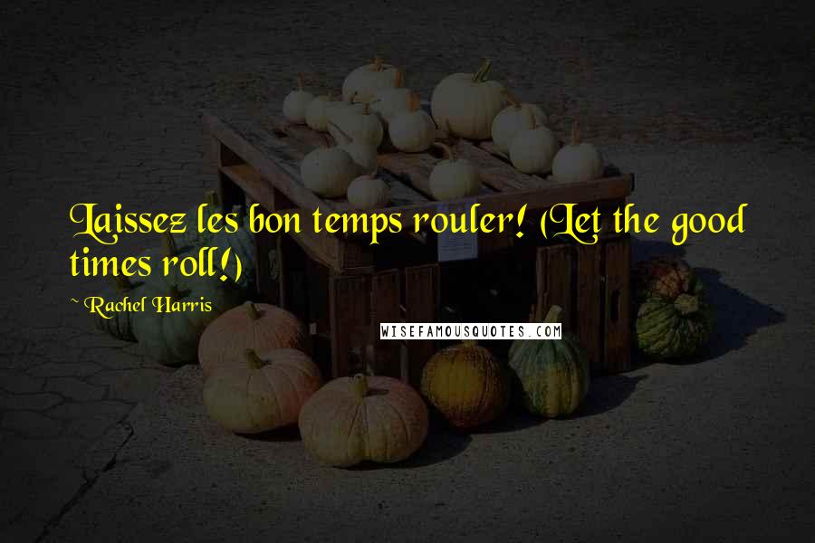 Rachel Harris Quotes: Laissez les bon temps rouler! (Let the good times roll!)