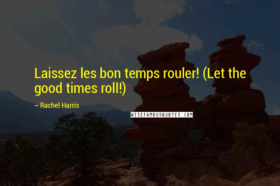 Rachel Harris Quotes: Laissez les bon temps rouler! (Let the good times roll!)