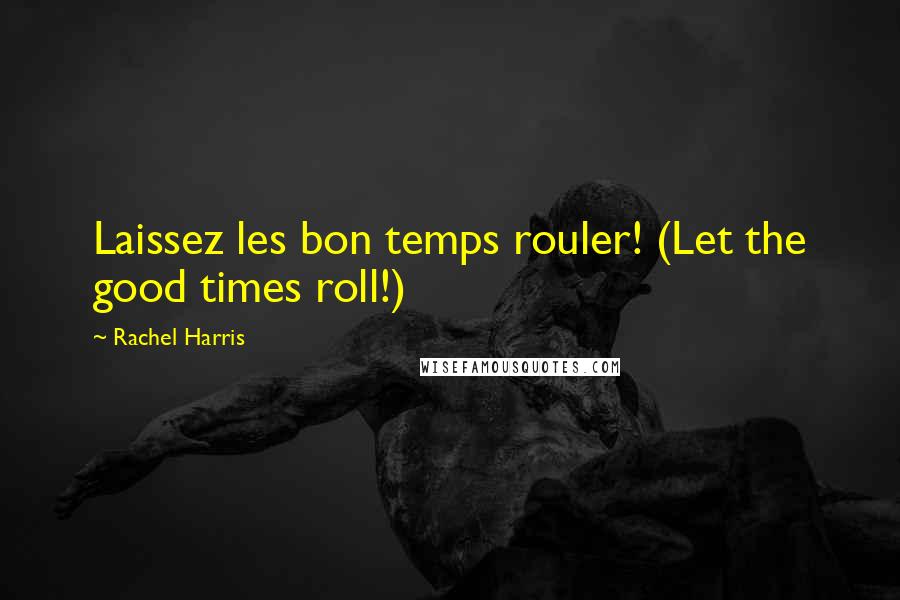 Rachel Harris Quotes: Laissez les bon temps rouler! (Let the good times roll!)