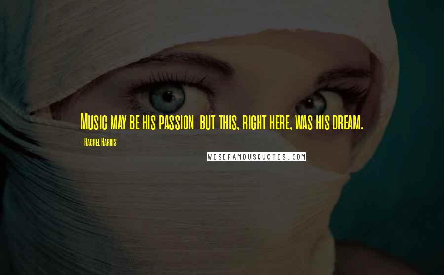 Rachel Harris Quotes: Music may be his passion but this, right here, was his dream.
