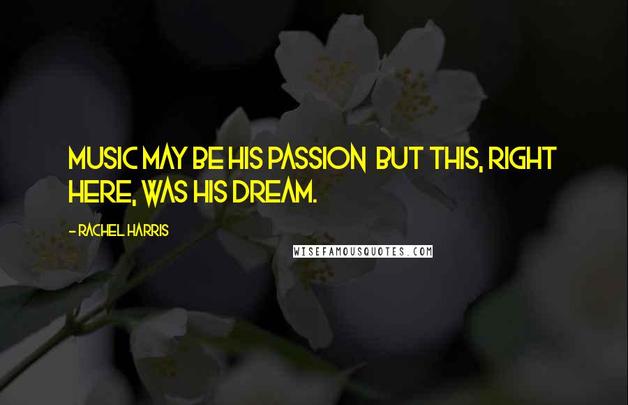 Rachel Harris Quotes: Music may be his passion but this, right here, was his dream.