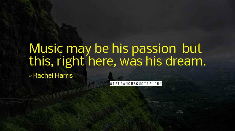 Rachel Harris Quotes: Music may be his passion  but this, right here, was his dream.