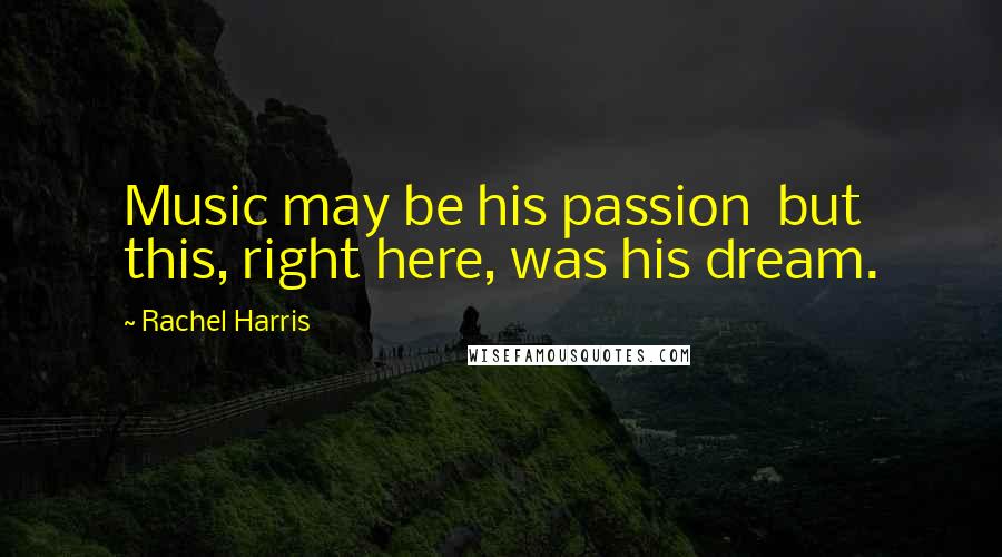 Rachel Harris Quotes: Music may be his passion but this, right here, was his dream.