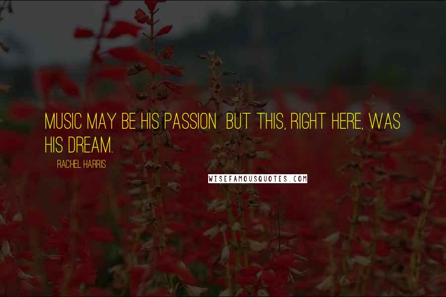 Rachel Harris Quotes: Music may be his passion but this, right here, was his dream.