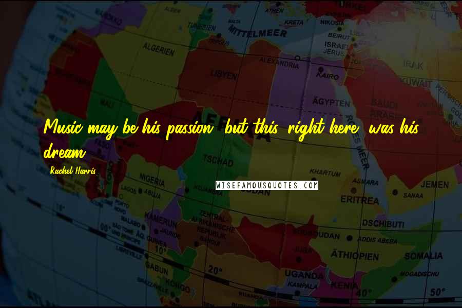 Rachel Harris Quotes: Music may be his passion but this, right here, was his dream.