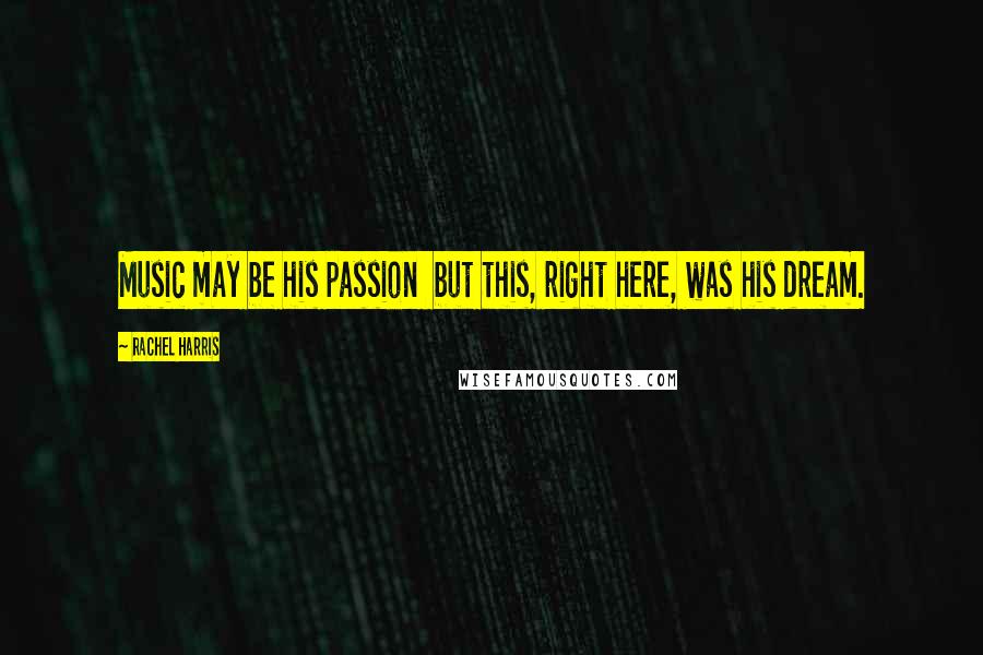 Rachel Harris Quotes: Music may be his passion but this, right here, was his dream.