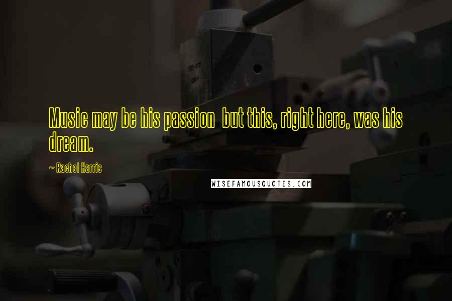 Rachel Harris Quotes: Music may be his passion but this, right here, was his dream.