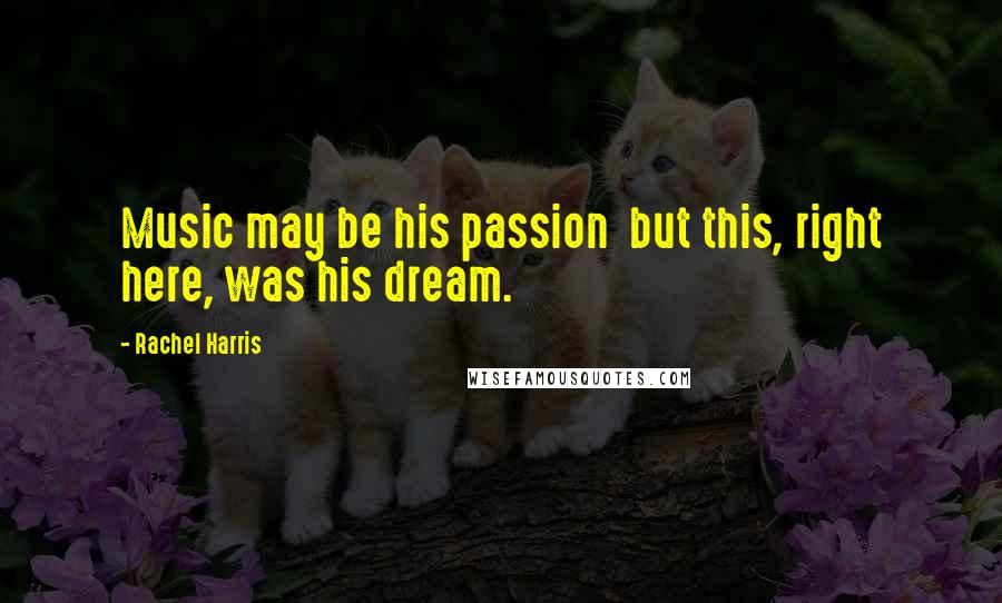 Rachel Harris Quotes: Music may be his passion but this, right here, was his dream.