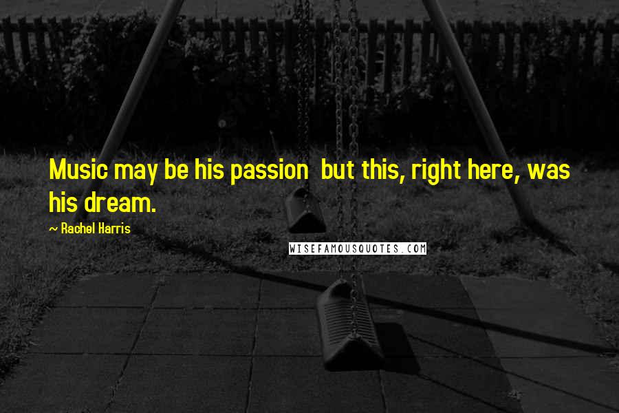 Rachel Harris Quotes: Music may be his passion but this, right here, was his dream.