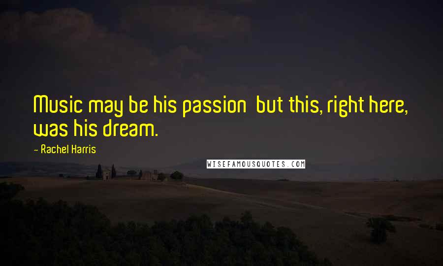 Rachel Harris Quotes: Music may be his passion but this, right here, was his dream.