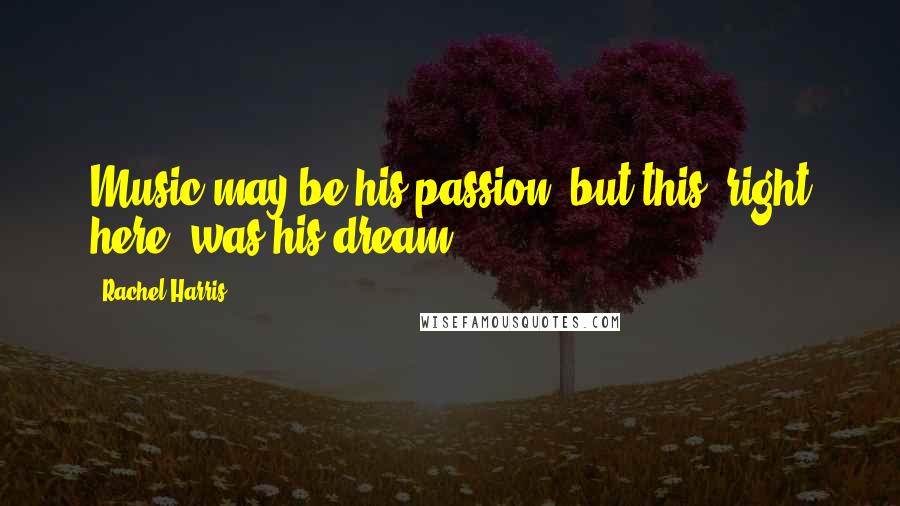 Rachel Harris Quotes: Music may be his passion but this, right here, was his dream.