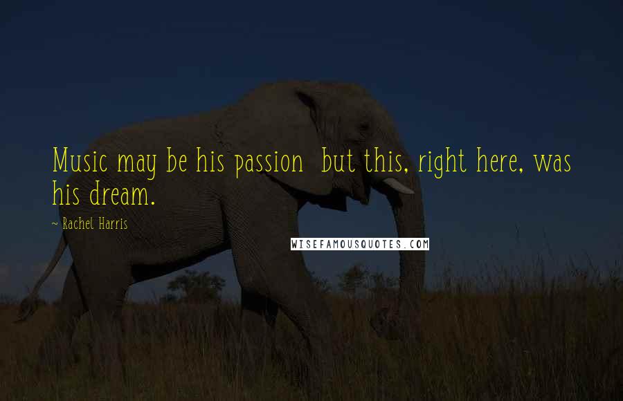 Rachel Harris Quotes: Music may be his passion but this, right here, was his dream.