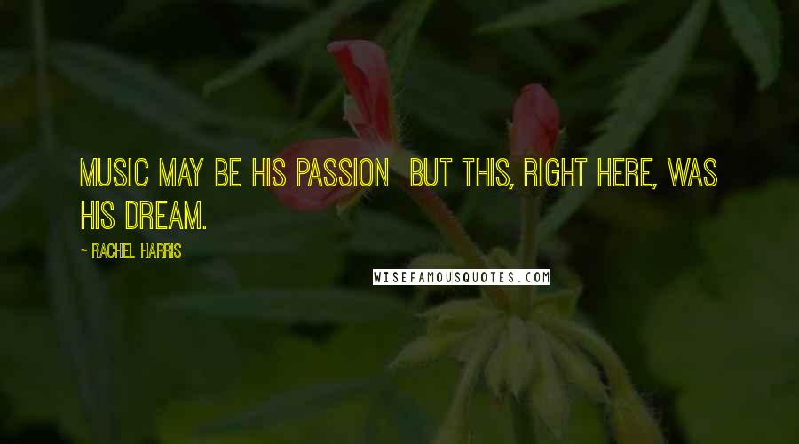 Rachel Harris Quotes: Music may be his passion but this, right here, was his dream.