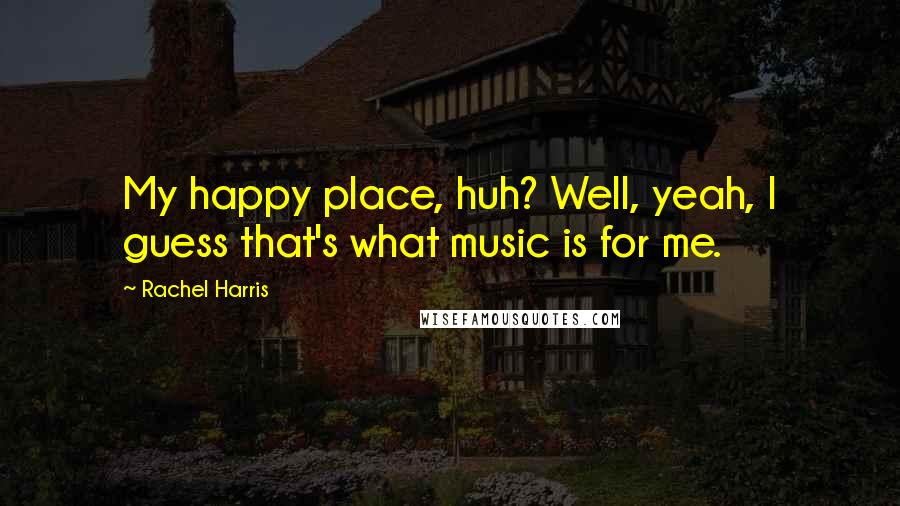 Rachel Harris Quotes: My happy place, huh? Well, yeah, I guess that's what music is for me.