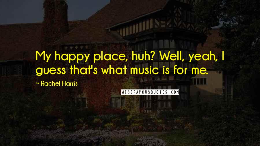 Rachel Harris Quotes: My happy place, huh? Well, yeah, I guess that's what music is for me.