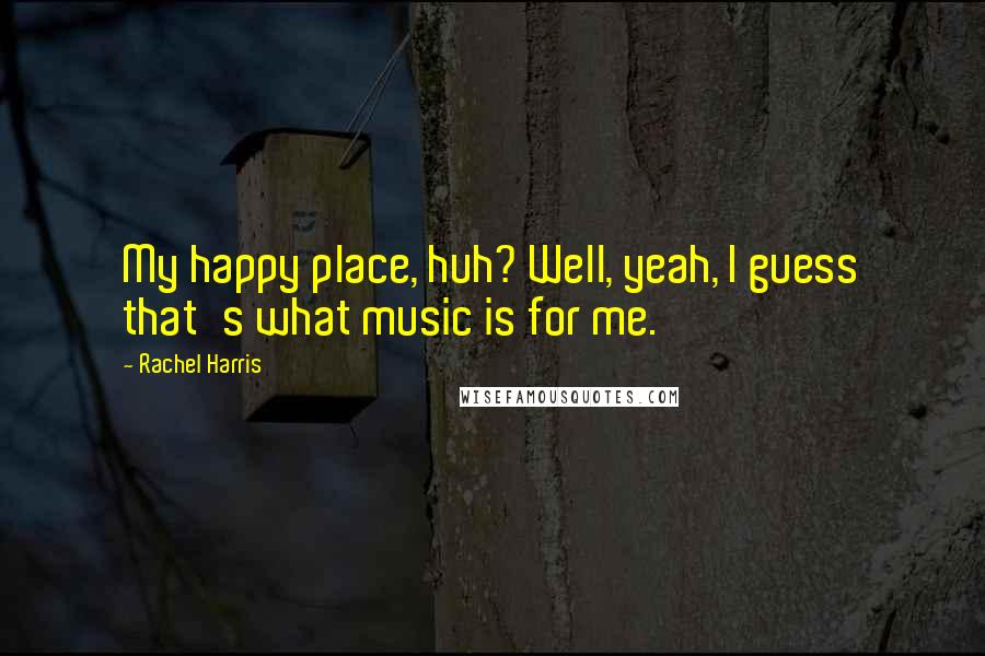 Rachel Harris Quotes: My happy place, huh? Well, yeah, I guess that's what music is for me.