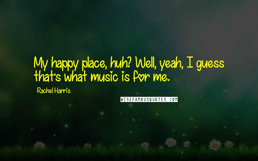 Rachel Harris Quotes: My happy place, huh? Well, yeah, I guess that's what music is for me.